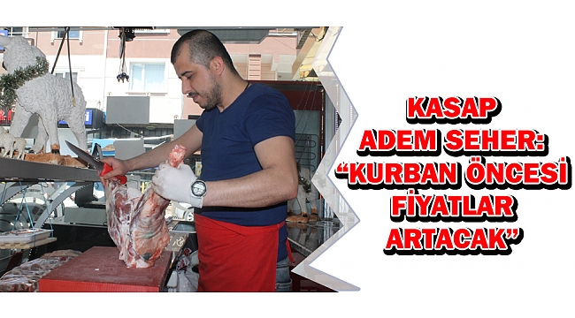 KASAP ADEM SEHER: “KURBAN ÖNCESİ FİYATLAR ARTACAK”