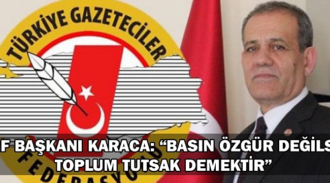TGF BAŞKANI KARACA: “BASIN ÖZGÜR DEĞİLSE TOPLUM TUTSAK DEMEKTİR”