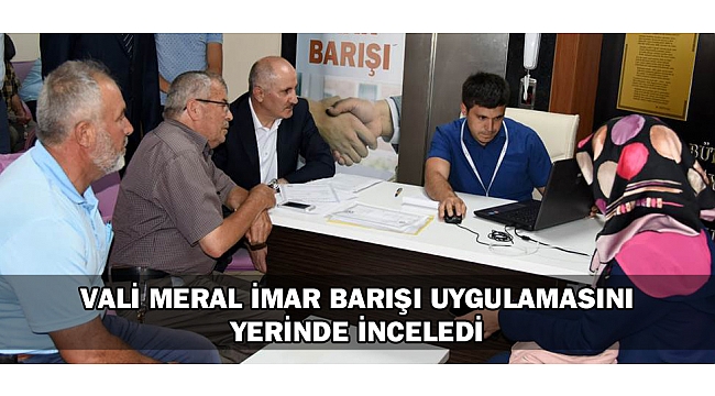 VALİ MERAL İMAR BARIŞI UYGULAMASINI YERİNDE İNCELEDİ