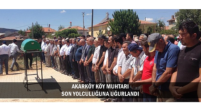 AKARKÖY KÖY MUHTARI SON YOLCULUĞUNA UĞURLANDI
