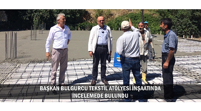 BAŞKAN BULGURCU TEKSTİL ATÖLYESİ İNŞAATINDA İNCELEMEDE BULUNDU