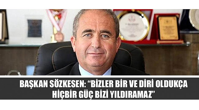 BAŞKAN SÖZKESEN: “BİZLER BİR VE DİRİ OLDUKÇA HİÇBİR GÜÇ BİZİ YILDIRAMAZ”