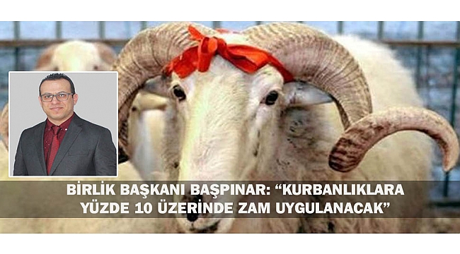 BİRLİK BAŞKANI BAŞPINAR: “KURBANLIKLARA YÜZDE 10 ÜZERİNDE ZAM UYGULANACAK”