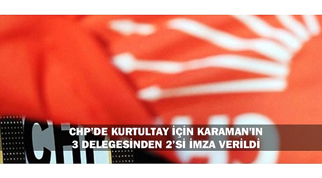 CHP’DE KURTULTAY İÇİN KARAMAN’IN 3 DELEGESİNDEN 2’Sİ İMZA VERİLDİ