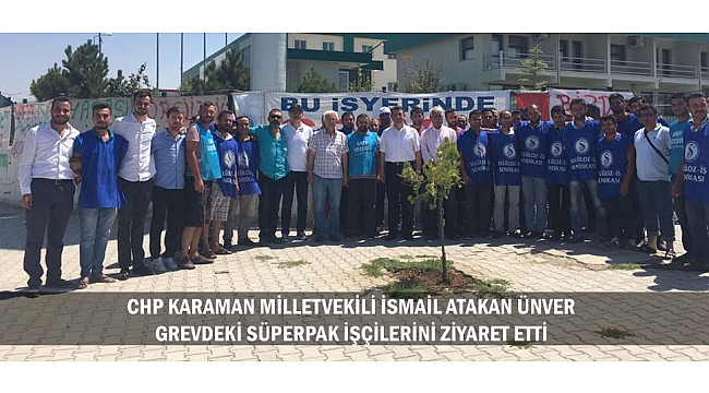 CHP KARAMAN MİLLETVEKİLİ İSMAİL ATAKAN ÜNVER GREVDEKİ SÜPERPAK İŞÇİLERİNİ ZİYARET ETTİ