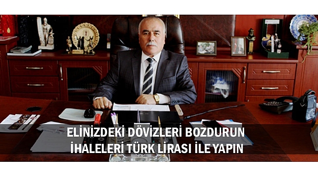 ELİNİZDEKİ DÖVİZLERİ BOZDURUN, İHALELERİ TÜRK LİRASI İLE YAPIN