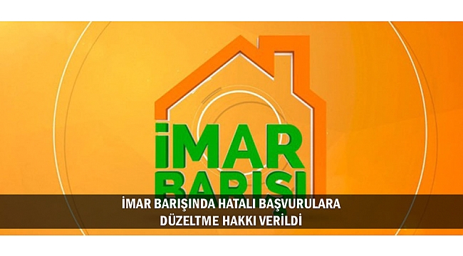 İMAR BARIŞINDA HATALI BAŞVURULARA DÜZELTME HAKKI VERİLDİ