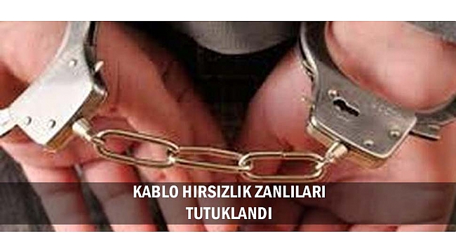 KABLO HIRSIZLIK ZANLILARI TUTUKLANDI