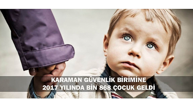 KARAMAN GÜVENLİK BİRİMİNE 2017 YILINDA BİN 868 ÇOCUK GELDİ