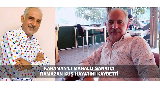 KARAMAN’LI MAHALLİ SANATÇI RAMAZAN KUŞ HAYATINI KAYBETTİ