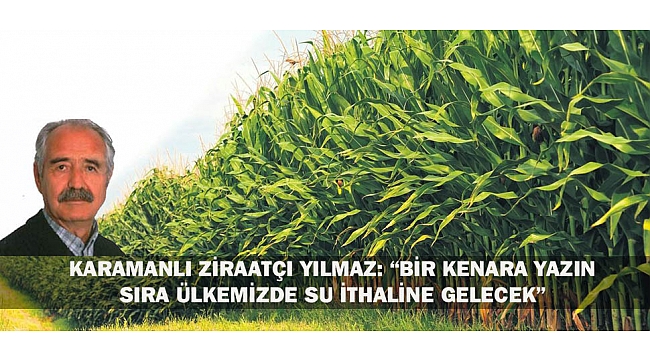 KARAMANLI ZİRAATÇİ YILMAZ: "BİR KENARA YAZIN SIRA ÜLKEMİZDE SU İTHALİNE GELECEK"