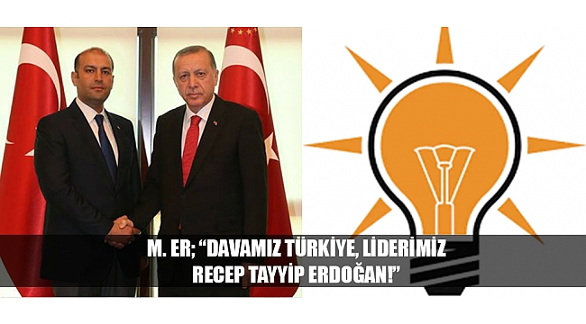 M. ER; “DAVAMIZ TÜRKİYE, LİDERİMİZ RECEP TAYYİP ERDOĞAN!”