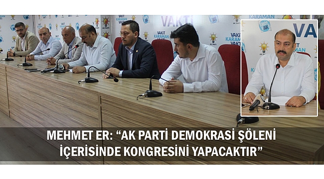 MEHMET ER: “AK PARTİ DEMOKRASİ ŞÖLENİ İÇERİSİNDE KONGRESİNİ YAPACAKTIR”