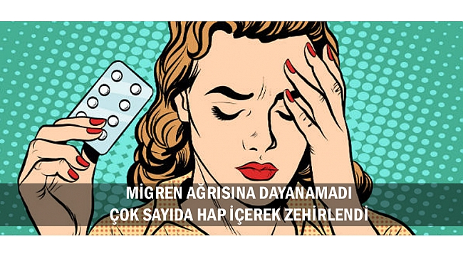 MİGREN AĞRISINA DAYANAMADI ÇOK SAYIDA HAP İÇEREK ZEHİRLENDİ