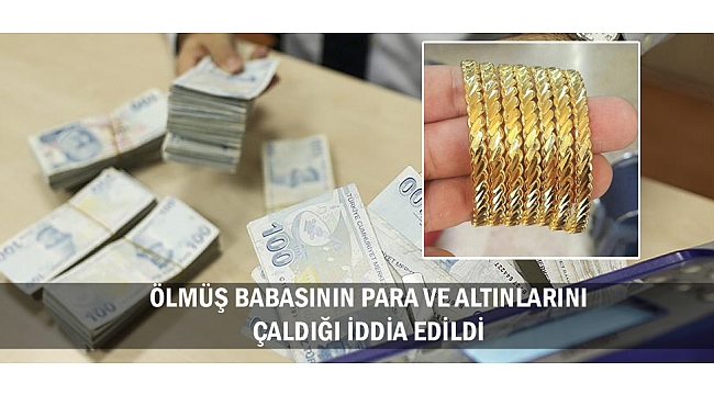ÖLMÜŞ BABASININ PARA VE ALTINLARINI ÇALDIĞI İDDİA EDİLDİ