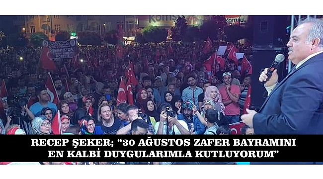 RECEP ŞEKER; “30 AĞUSTOS ZAFER BAYRAMINI EN KALBİ DUYGULARIMLA KUTLUYORUM”