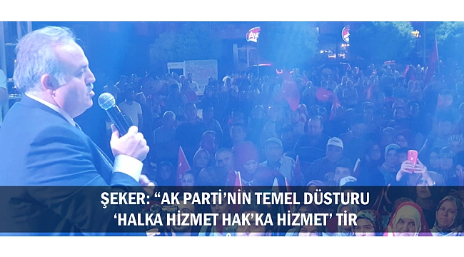 ŞEKER: “AK PARTİ’NİN TEMEL DÜSTURU ‘HALKA HİZMET HAK’KA HİZMET’ TİR