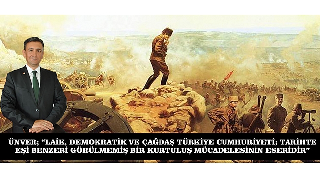 ÜNVER; “LAİK, DEMOKRATİK VE ÇAĞDAŞ TÜRKİYE CUMHURİYETİ; TARİHTE EŞİ BENZERİ GÖRÜLMEMİŞ BİR KURTULUŞ MÜCADELESİNİN ESERİDİR”