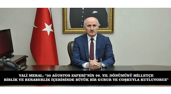 VALİ MERAL; “30 AĞUSTOS ZAFERİ”NİN 96. YIL DÖNÜMÜNÜ MİLLETÇE BİRLİK VE BERABERLİK İÇERİSİNDE BÜYÜK BİR GURUR VE COŞKUYLA KUTLUYORUZ”
