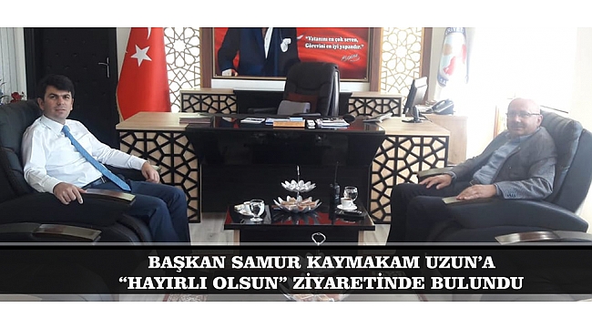 BAŞKAN SAMUR KAYMAKAM UZUN’A “HAYIRLI OLSUN” ZİYARETİNDE BULUNDU