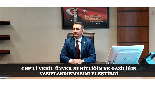 CHP’Lİ VEKİL ÜNVER ŞEHİTLİĞİN VE GAZİLİĞİN VASIFLANDIRMASINI ELEŞTİRDİ