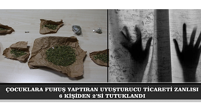 ÇOCUKLARA FUHUŞ YAPTIRDIĞI VE UYUŞTURUCU TİCARETİ ZANLISI 6 KİŞİDEN 2'Sİ TUTUKLANDI