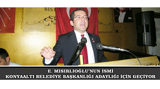 E. MISIRLIOĞLU’NUN İSMİ KONYAALTI BELEDİYE BAŞKANLIĞI ADAYLIĞI İÇİN GEÇİYOR