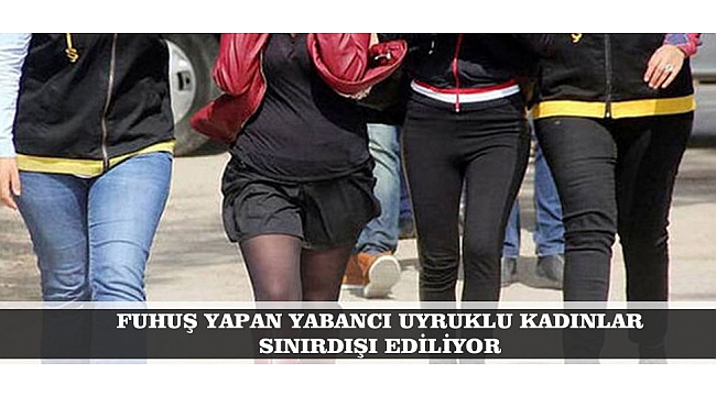FUHUŞ YAPAN YABANCI UYRUKLU KADINLAR  SINIRDIŞI EDİLİYOR