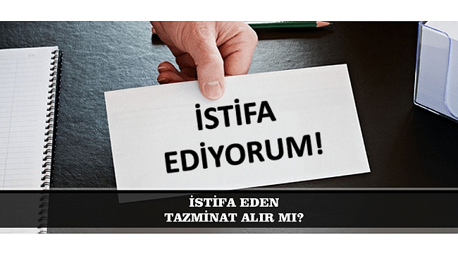 İSTİFA EDEN TAZMİNAT ALIR MI?