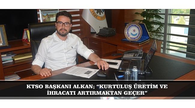 KTSO BAŞKANI ALKAN; “KURTULUŞ ÜRETİM VE İHRACATI ARTIRMAKTAN GEÇER”
