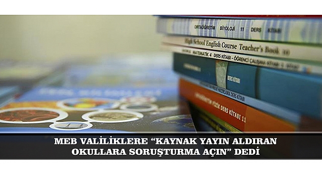 MEB VALİLİKLERE “KAYNAK YAYIN ALDIRAN OKULLARA SORUŞTURMA AÇIN” DEDİ