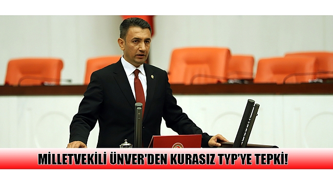 MİLLETVEKİLİ ÜNVER'DEN KURASIZ TYP’YE TEPKİ!