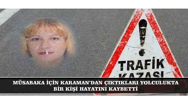 MÜSABAKA İÇİN KARAMAN’DAN ÇIKTIKLARI YOLCULUKTA BİR KİŞİ HAYATINI KAYBETTİ