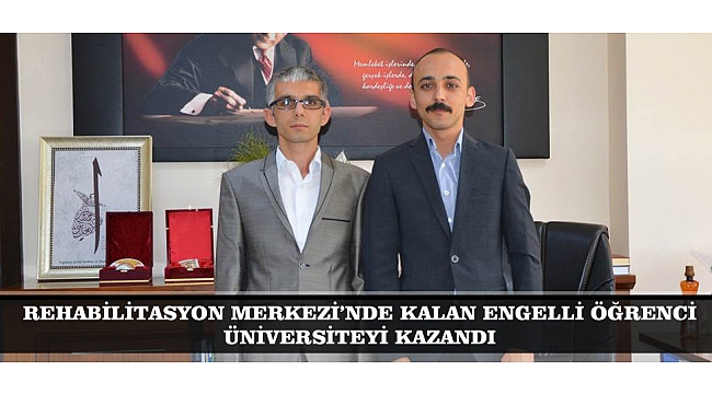 REHABİLİTASYON MERKEZİ’NDE KALAN ENGELLİ ÖĞRENCİ ÜNİVERSİTEYİ KAZANDI