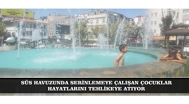 SÜS HAVUZUNDA SERİNLEMEYE ÇALIŞAN ÇOCUKLAR HAYATLARINI TEHLİKEYE ATIYOR