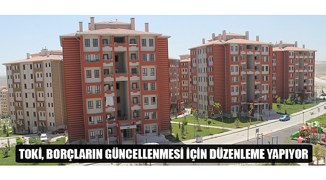 TOKİ, BORÇLARIN GÜNCELLENMESİ İÇİN DÜZENLEME YAPIYOR