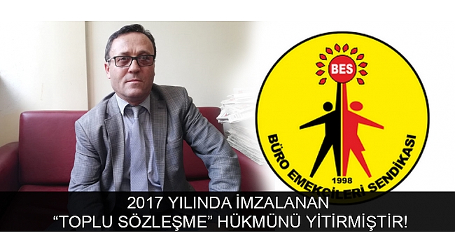 AHMET BAŞTUĞ: 2017 YILINDA İMZALANAN “TOPLU SÖZLEŞME” HÜKMÜNÜ YİTİRMİŞTİR!
