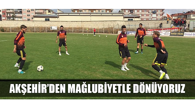 AKŞEHİR'DEN MAĞLUBİYETLE DÖNÜYORUZ