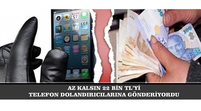 AZ KALSIN 22 BİN TL’Yİ TELEFON DOLANDIRICILARINA GÖNDERİYORDU