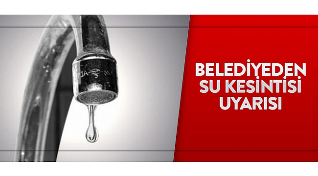 BELEDİYEDEN SU KESİNTİSİ UYARISI
