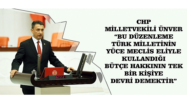 CHP MİLLETVEKİLİ ÜNVER; "BU DÜZENLEME TÜRK MİLLETİNİN YÜCE MECLİS ELİYLE KULLANDIĞI BÜTÇE HAKKININ TEK BİR KİŞİYE DEVRİ DEMEKTİR."
