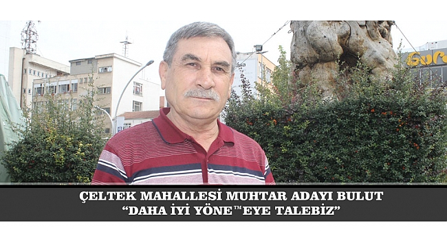 ÇELTEK MAHALLESİ MUHTAR ADAYI BULUT: “DAHA İYİ YÖNETMEYE TALEBİZ”