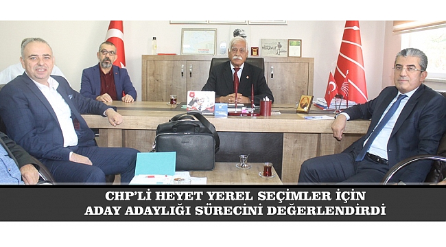 CHP’Lİ HEYET YEREL SEÇİMLER İÇİN ADAY ADAYLIĞI SÜRECİNİ DEĞERLENDİRDİ