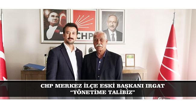 CHP MERKEZ İLÇE ESKİ BAŞKANI IRGAT: “YÖNETİME TALİBİZ”