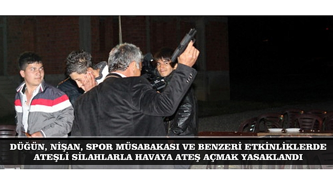 DÜĞÜN, NİŞAN, SPOR MÜSABAKASI VE BENZERİ ETKİNLİKLERDE ATEŞLİ SİLAHLARLA HAVAYA ATEŞ AÇMAK YASAKLANDI