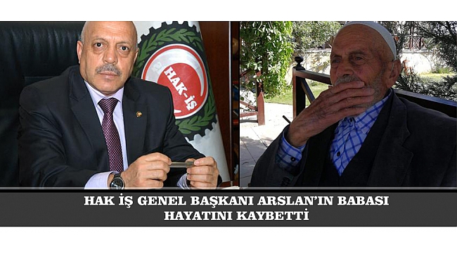 HAK İŞ GENEL BAŞKANI ARSLAN’IN BABASI HAYATINI KAYBETTİ