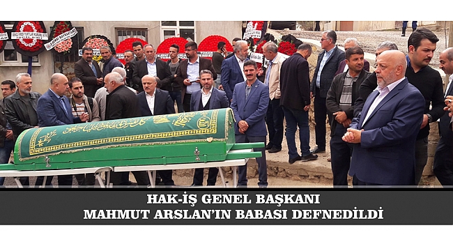 HAK-İŞ GENEL BAŞKANI MAHMUT ARSLAN’IN BABASI DEFNEDİLDİ