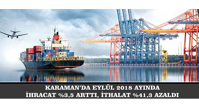 KARAMAN’DA EYLÜL 2018 AYINDA  İHRACAT %3,5 ARTTI, İTHALAT %41,3 AZALDI