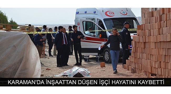 KARAMAN'DA İNŞAATTAN DÜŞEN İŞÇİ HAYATINI KAYBETTİ