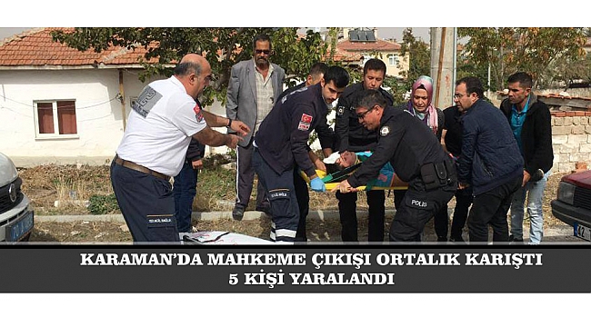 KARAMAN'DA MAHKEME ÇIKIŞI ORTALIK KARIŞTI: 5 YARALI!